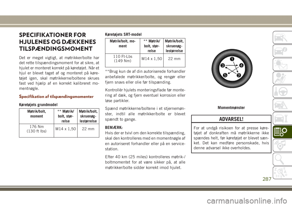 JEEP GRAND CHEROKEE 2017 Brugs- og vedligeholdelsesvejledning (in Danish) SPECIFIKATIONER FOR
HJULENES OG DÆKKENES
TILSPÆNDINGSMOMENT
Det er meget vigtigt, at møtrikker/bolte har
det rette tilspændingsmoment for at sikre, at
hjulet er monteret korrekt på køretøjet. N JEEP GRAND CHEROKEE 2017 Brugs- og vedligeholdelsesvejledning (in Danish) SPECIFIKATIONER FOR
HJULENES OG DÆKKENES
TILSPÆNDINGSMOMENT
Det er meget vigtigt, at møtrikker/bolte har
det rette tilspændingsmoment for at sikre, at
hjulet er monteret korrekt på køretøjet. N