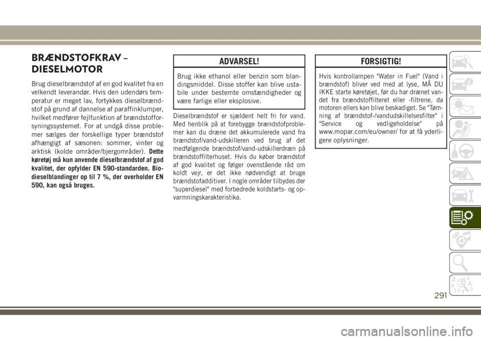 JEEP GRAND CHEROKEE 2017  Brugs- og vedligeholdelsesvejledning (in Danish) BRÆNDSTOFKRAV –
DIESELMOTOR
Brug dieselbrændstof af en god kvalitet fra en
velkendt leverandør. Hvis den udendørs tem-
peratur er meget lav, fortykkes dieselbrænd-
stof på grund af dannelse af