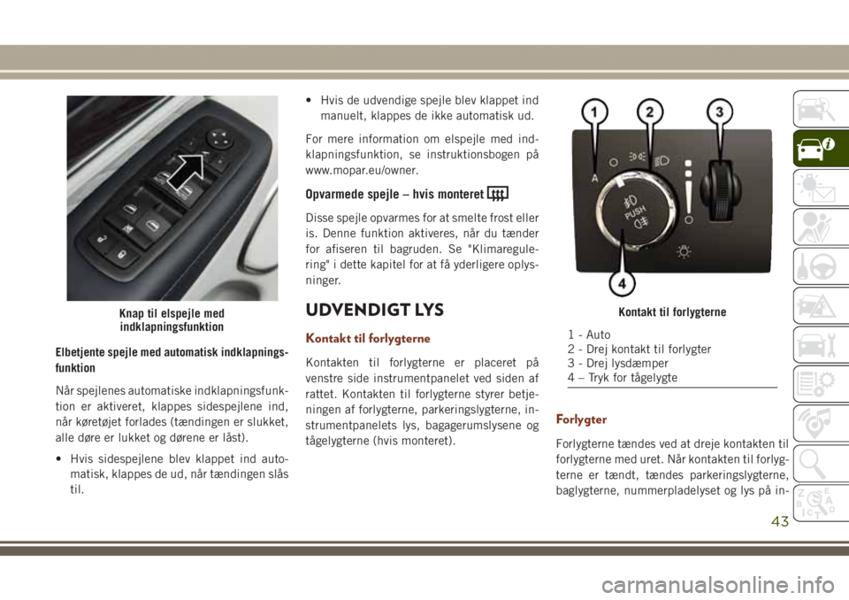 JEEP GRAND CHEROKEE 2017  Brugs- og vedligeholdelsesvejledning (in Danish) Elbetjente spejle med automatisk indklapnings-
funktion
Når spejlenes automatiske indklapningsfunk-
tion er aktiveret, klappes sidespejlene ind,
når køretøjet forlades (tændingen er slukket,
alle