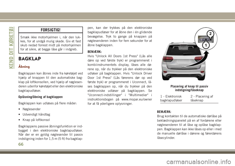 JEEP GRAND CHEROKEE 2017  Brugs- og vedligeholdelsesvejledning (in Danish) FORSIGTIG!
Smæk ikke motorhjelmen i, når den luk-
kes, for at undgå mulig skade. Giv et fast
skub nedad forrest midt på motorhjelmen
for at sikre, at begge låse går i indgreb.
BAGKLAP
Åbning
Ba