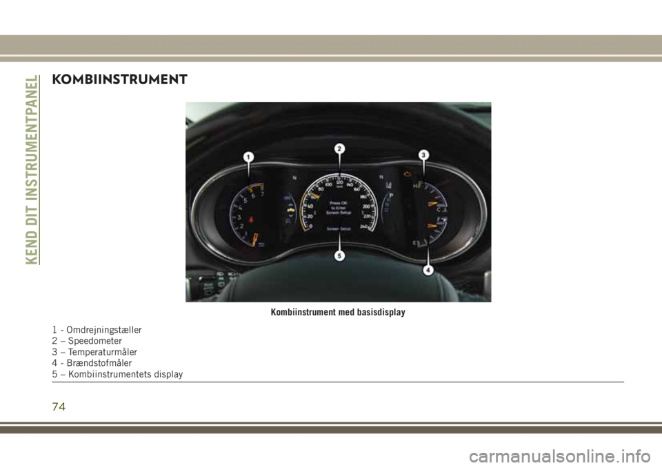 JEEP GRAND CHEROKEE 2017 Brugs- og vedligeholdelsesvejledning (in Danish) KOMBIINSTRUMENT
Kombiinstrument med basisdisplay
1 - Omdrejningstæller
2 – Speedometer
3 – Temperaturmåler
4 - Brændstofmåler
5 – Kombiinstrumentets display
KEND DIT INSTRUMENTPANEL
74 JEEP GRAND CHEROKEE 2017 Brugs- og vedligeholdelsesvejledning (in Danish) KOMBIINSTRUMENT
Kombiinstrument med basisdisplay
1 - Omdrejningstæller
2 – Speedometer
3 – Temperaturmåler
4 - Brændstofmåler
5 – Kombiinstrumentets display
KEND DIT INSTRUMENTPANEL
74