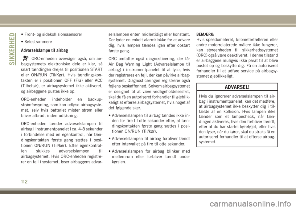JEEP GRAND CHEROKEE 2018  Brugs- og vedligeholdelsesvejledning (in Danish) • Front- og sidekollisionssensorer
• Selestrammere
Advarselslampe til airbag
ORC-enheden overvåger også, om air-
bagsystemets elektroniske dele er klar, så
snart tændingen drejes til positione