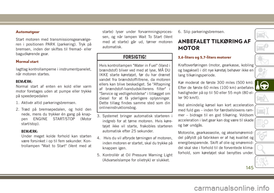 JEEP GRAND CHEROKEE 2018  Brugs- og vedligeholdelsesvejledning (in Danish) Automatgear
Start motoren med transmissionsgearvælge-
ren i positionen PARK (parkering). Tryk på
bremsen, inden der skiftes til fremad- eller
bagudkørende gear.
Normal start
Iagttag kontrollamperne