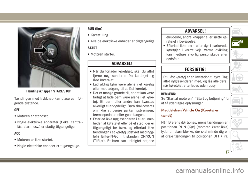 JEEP GRAND CHEROKEE 2018 Brugs- og vedligeholdelsesvejledning (in Danish) Tændingen med trykknap kan placeres i føl-
gende tilstande:
OFF
• Motoren er standset.
• Nogle elektriske apparater (f.eks. central-
lås, alarm osv.) er stadig tilgængelige.
ACC
• Motoren er JEEP GRAND CHEROKEE 2018 Brugs- og vedligeholdelsesvejledning (in Danish) Tændingen med trykknap kan placeres i føl-
gende tilstande:
OFF
• Motoren er standset.
• Nogle elektriske apparater (f.eks. central-
lås, alarm osv.) er stadig tilgængelige.
ACC
• Motoren er