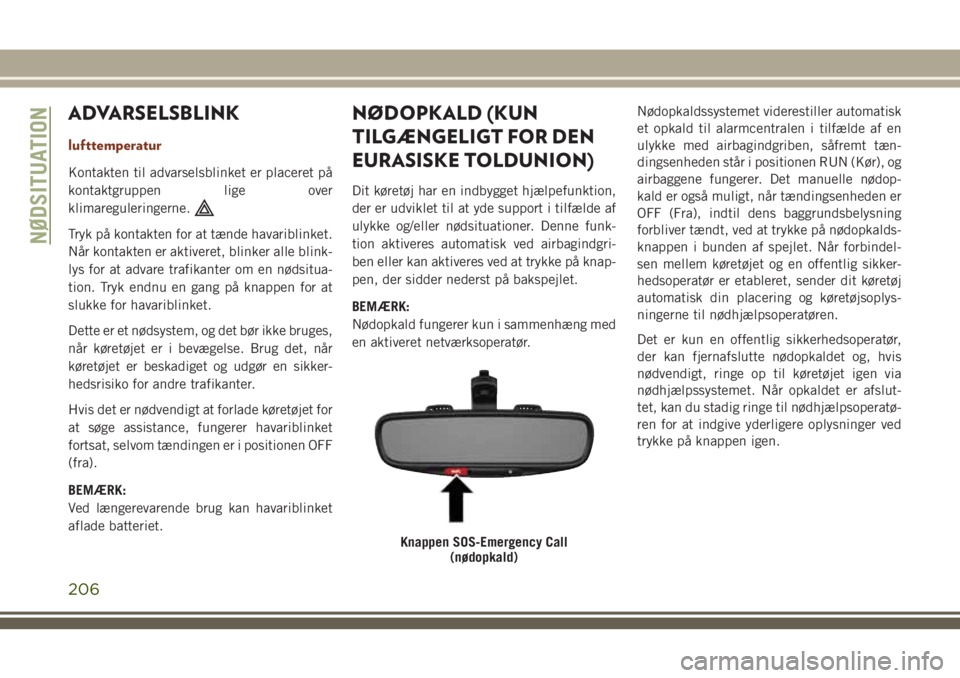 JEEP GRAND CHEROKEE 2018  Brugs- og vedligeholdelsesvejledning (in Danish) ADVARSELSBLINK
lufttemperatur
Kontakten til advarselsblinket er placeret på
kontaktgruppen lige over
klimareguleringerne.
Tryk på kontakten for at tænde havariblinket.
Når kontakten er aktiveret, 