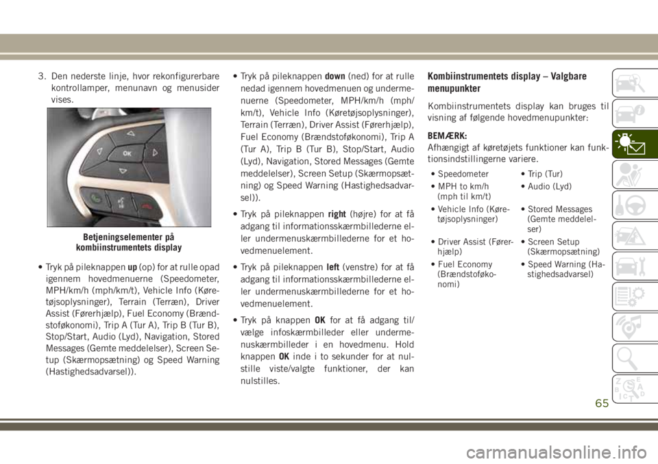 JEEP GRAND CHEROKEE 2018 Brugs- og vedligeholdelsesvejledning (in Danish) 3. Den nederste linje, hvor rekonfigurerbare
kontrollamper, menunavn og menusider
vises.
• Tryk på pileknappenup(op) for at rulle opad
igennem hovedmenuerne (Speedometer,
MPH/km/h (mph/km/t), Vehic JEEP GRAND CHEROKEE 2018 Brugs- og vedligeholdelsesvejledning (in Danish) 3. Den nederste linje, hvor rekonfigurerbare
kontrollamper, menunavn og menusider
vises.
• Tryk på pileknappenup(op) for at rulle opad
igennem hovedmenuerne (Speedometer,
MPH/km/h (mph/km/t), Vehic