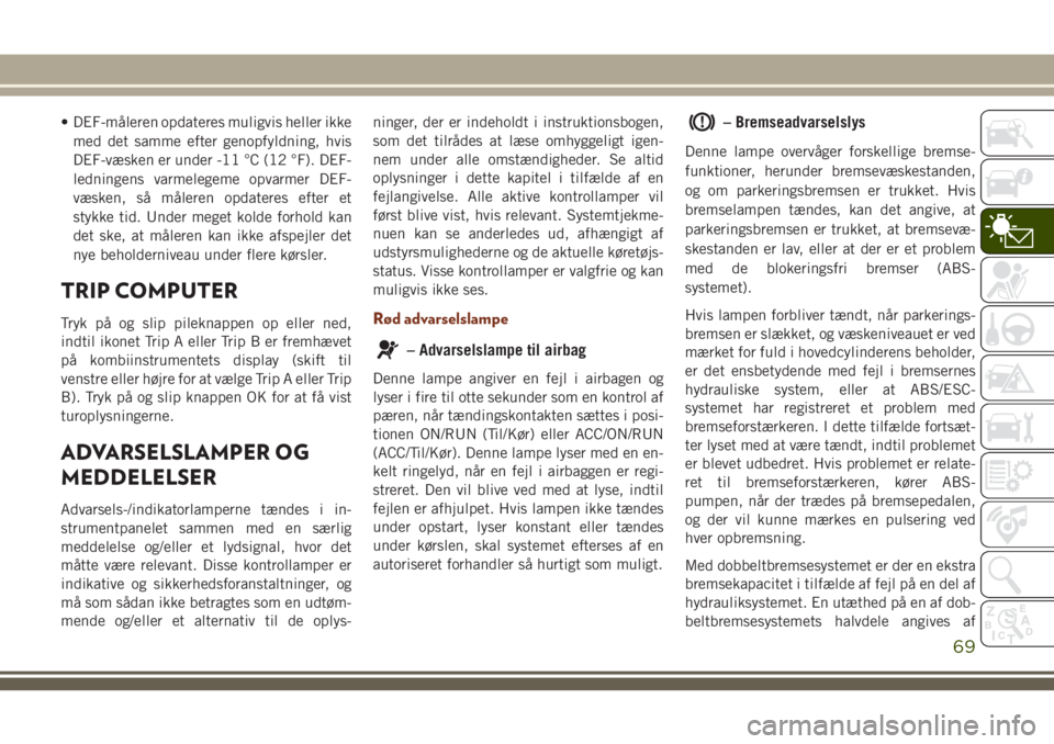 JEEP GRAND CHEROKEE 2018  Brugs- og vedligeholdelsesvejledning (in Danish) • DEF-måleren opdateres muligvis heller ikke
med det samme efter genopfyldning, hvis
DEF-væsken er under -11 °C (12 °F). DEF-
ledningens varmelegeme opvarmer DEF-
væsken, så måleren opdateres