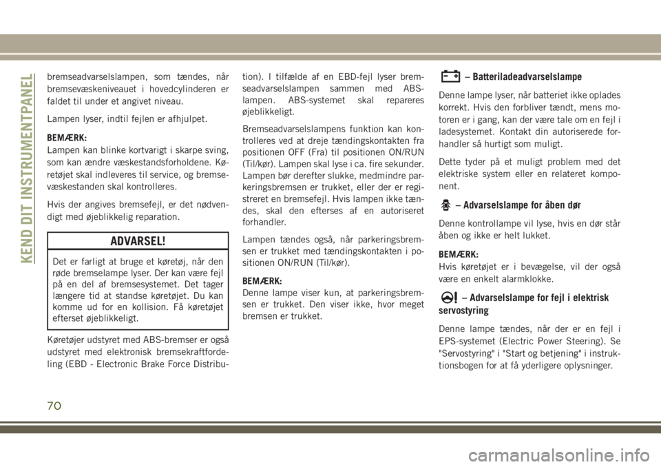 JEEP GRAND CHEROKEE 2018  Brugs- og vedligeholdelsesvejledning (in Danish) bremseadvarselslampen, som tændes, når
bremsevæskeniveauet i hovedcylinderen er
faldet til under et angivet niveau.
Lampen lyser, indtil fejlen er afhjulpet.
BEMÆRK:
Lampen kan blinke kortvarigt i