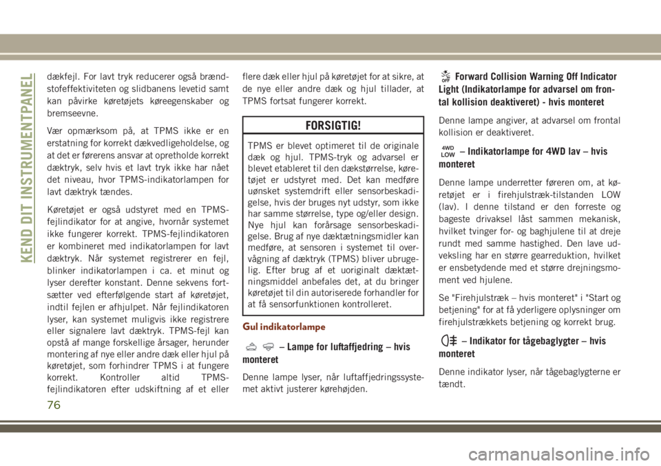 JEEP GRAND CHEROKEE 2018  Brugs- og vedligeholdelsesvejledning (in Danish) dækfejl. For lavt tryk reducerer også brænd-
stofeffektiviteten og slidbanens levetid samt
kan påvirke køretøjets køreegenskaber og
bremseevne.
Vær opmærksom på, at TPMS ikke er en
erstatnin