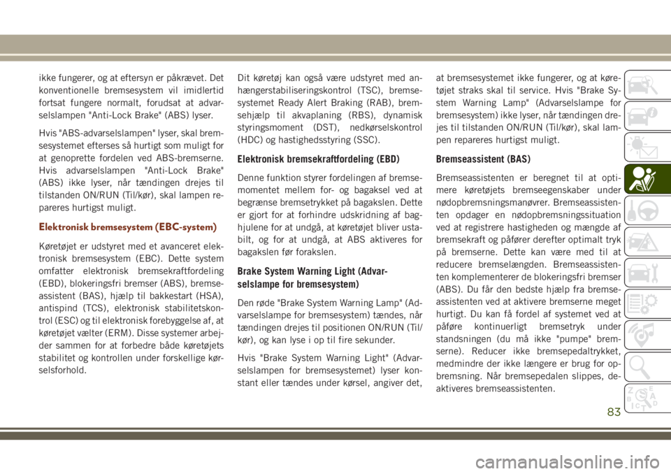 JEEP GRAND CHEROKEE 2018  Brugs- og vedligeholdelsesvejledning (in Danish) ikke fungerer, og at eftersyn er påkrævet. Det
konventionelle bremsesystem vil imidlertid
fortsat fungere normalt, forudsat at advar-
selslampen "Anti-Lock Brake" (ABS) lyser.
Hvis "ABS-