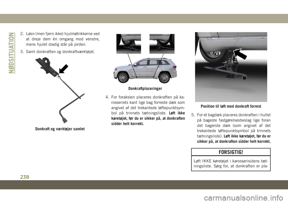 JEEP GRAND CHEROKEE 2019  Brugs- og vedligeholdelsesvejledning (in Danish) 2. Løsn (men fjern ikke) hjulmøtrikkerne ved
at dreje dem én omgang mod venstre,
mens hjulet stadig står på jorden.
3. Saml donkraften og donkraftværktøjet.
4. For forakslen placeres donkraften
