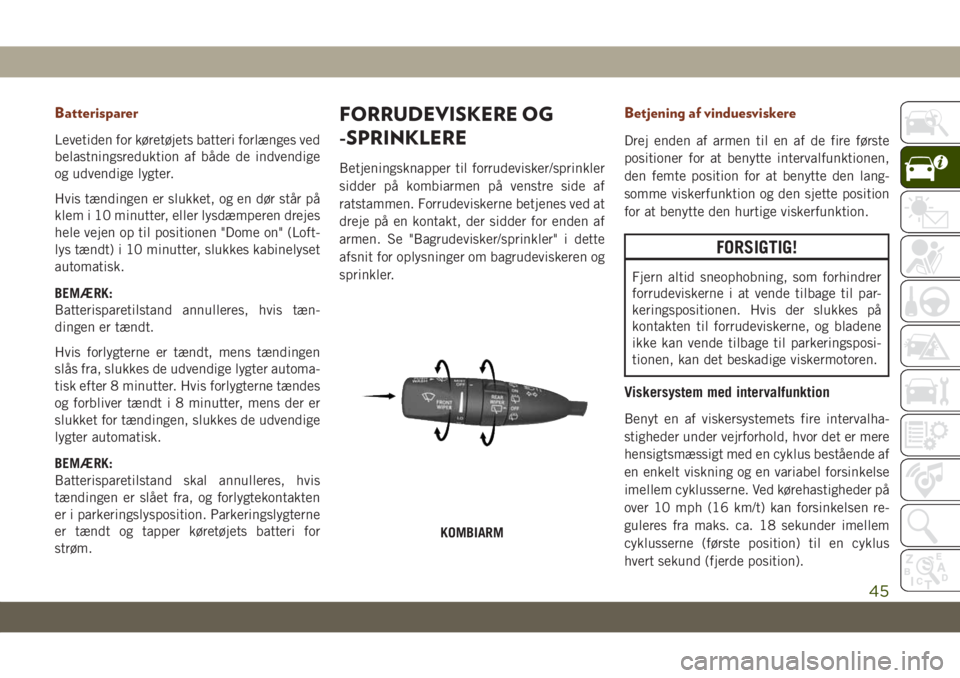 JEEP GRAND CHEROKEE 2020  Brugs- og vedligeholdelsesvejledning (in Danish) Batterisparer
Levetiden for køretøjets batteri forlænges ved
belastningsreduktion af både de indvendige
og udvendige lygter.
Hvis tændingen er slukket, og en dør står på
klem i 10 minutter, el