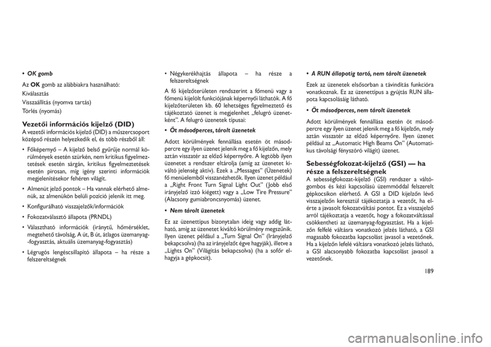 JEEP GRAND CHEROKEE 2016  Kezelési és karbantartási útmutató (in Hungarian) • OK gomb
AzOKgomb az alábbiakra használható:
Kiválasztás
Visszaállítás (nyomva tartás)
Törlés (nyomás)
Vezetői információs kijelző (DID)A vezetői információs kijelző (DID) a mű