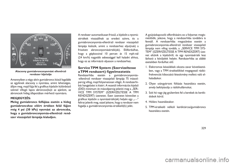 JEEP GRAND CHEROKEE 2016 Kezelési és karbantartási útmutató (in Hungarian) Amennyiben a négy aktív gumiabroncs közül legalább
az egyiknek alacsony a nyomása, amint lehetséges,
álljon meg, majd fújja fel a grafikus kijelzőn különböző
színnel villogó lapos abro JEEP GRAND CHEROKEE 2016 Kezelési és karbantartási útmutató (in Hungarian) Amennyiben a négy aktív gumiabroncs közül legalább
az egyiknek alacsony a nyomása, amint lehetséges,
álljon meg, majd fújja fel a grafikus kijelzőn különböző
színnel villogó lapos abro
