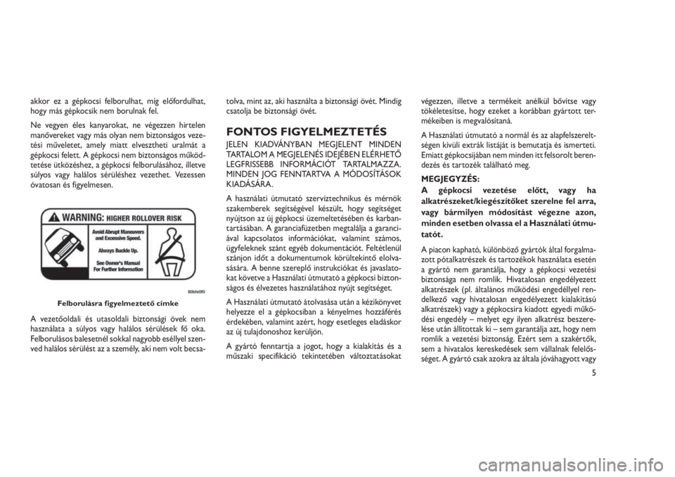 JEEP GRAND CHEROKEE 2016  Kezelési és karbantartási útmutató (in Hungarian) akkor ez a gépkocsi felborulhat, míg előfordulhat,
hogy más gépkocsik nem borulnak fel.
Ne vegyen éles kanyarokat, ne végezzen hirtelen
manővereket vagy más olyan nem biztonságos veze-
tési