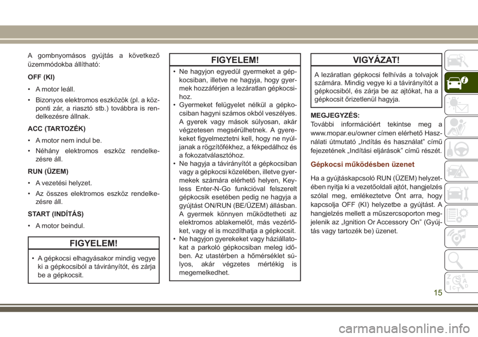 JEEP GRAND CHEROKEE 2017  Kezelési és karbantartási útmutató (in Hungarian) A gombnyomásos gyújtás a következő
üzemmódokba állítható:
OFF (KI)
• A motor leáll.
• Bizonyos elektromos eszközök (pl. a köz-
ponti zár, a riasztó stb.) továbbra is ren-
delkezé