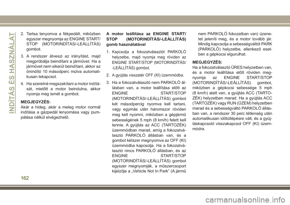 JEEP GRAND CHEROKEE 2017  Kezelési és karbantartási útmutató (in Hungarian) 2. Tartsa lenyomva a fékpedált, miközben
egyszer megnyomja az ENGINE START/
STOP (MOTORINDÍTÁS/-LEÁLLÍTÁS)
gombot.
3. A rendszer átveszi az irányítást, majd
megpróbálja beindítani a já