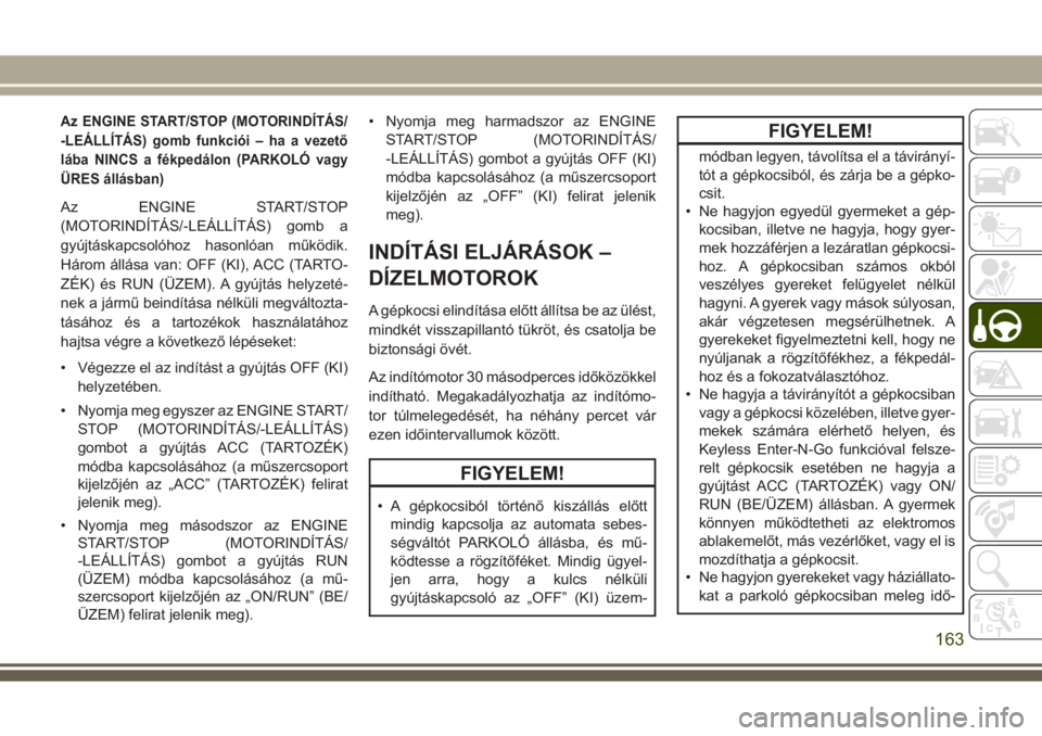 JEEP GRAND CHEROKEE 2017  Kezelési és karbantartási útmutató (in Hungarian) Az ENGINE START/STOP (MOTORINDÍTÁS/
-LEÁLLÍTÁS) gomb funkciói – ha a vezető
lába NINCS a fékpedálon (PARKOLÓ vagy
ÜRES állásban)
Az ENGINE START/STOP
(MOTORINDÍTÁS/-LEÁLLÍTÁS) gom