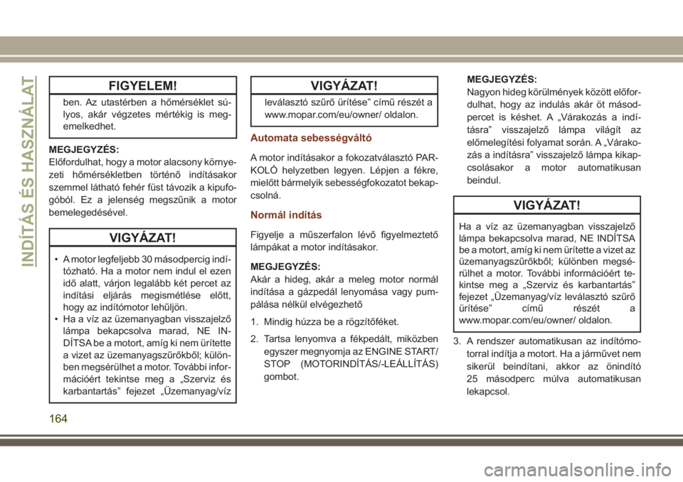 JEEP GRAND CHEROKEE 2017  Kezelési és karbantartási útmutató (in Hungarian) FIGYELEM!
ben. Az utastérben a hőmérséklet sú-
lyos, akár végzetes mértékig is meg-
emelkedhet.
MEGJEGYZÉS:
Előfordulhat, hogy a motor alacsony környe-
zeti hőmérsékletben történő in