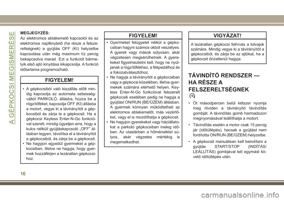 JEEP GRAND CHEROKEE 2017  Kezelési és karbantartási útmutató (in Hungarian) MEGJEGYZÉS:
Az elektromos ablakemelő kapcsolói és az
elektromos napfénytető (ha része a felsze-
reltségnek) a gyújtás OFF (KI) helyzetbe
kapcsolása után még maximum tíz percig
bekapcsolv