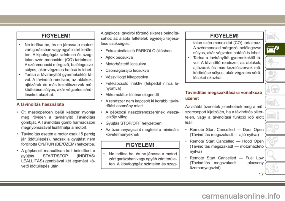 JEEP GRAND CHEROKEE 2017  Kezelési és karbantartási útmutató (in Hungarian) FIGYELEM!
• Ne indítsa be, és ne járassa a motort
zárt garázsban vagy egyéb zárt terüle-
ten. A kipufogógáz színtelen és szag-
talan szén-monoxidot (CO) tartalmaz.
A szénmonoxid mérge