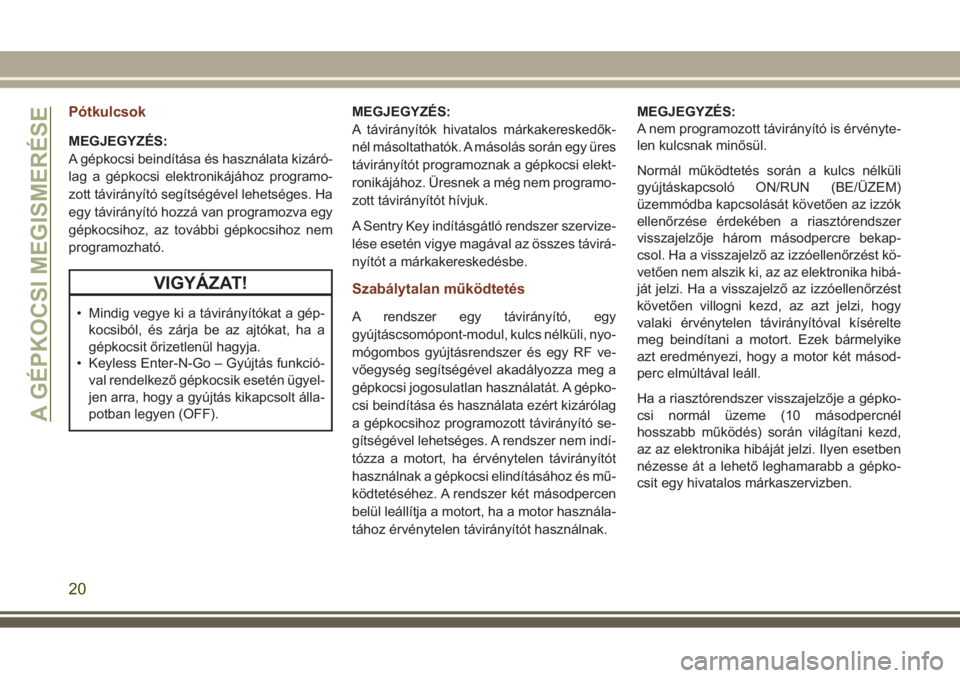 JEEP GRAND CHEROKEE 2017  Kezelési és karbantartási útmutató (in Hungarian) Pótkulcsok
MEGJEGYZÉS:
A gépkocsi beindítása és használata kizáró-
lag a gépkocsi elektronikájához programo-
zott távirányító segítségével lehetséges. Ha
egy távirányító hozzá