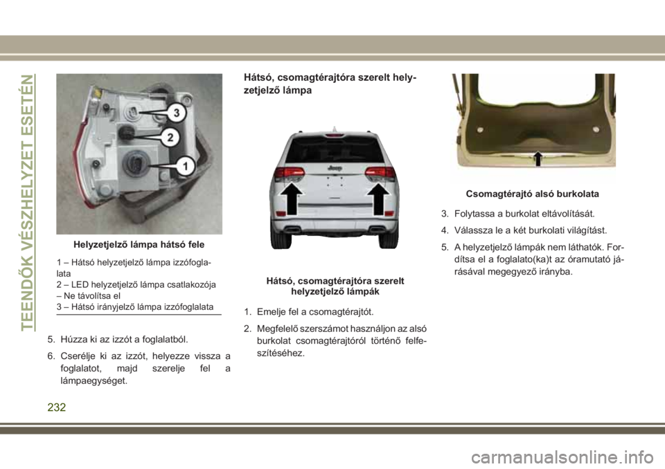 JEEP GRAND CHEROKEE 2017  Kezelési és karbantartási útmutató (in Hungarian) 5. Húzza ki az izzót a foglalatból.
6. Cserélje ki az izzót, helyezze vissza a
foglalatot, majd szerelje fel a
lámpaegységet.
Hátsó, csomagtérajtóra szerelt hely-
zetjelző lámpa
1. Emelje