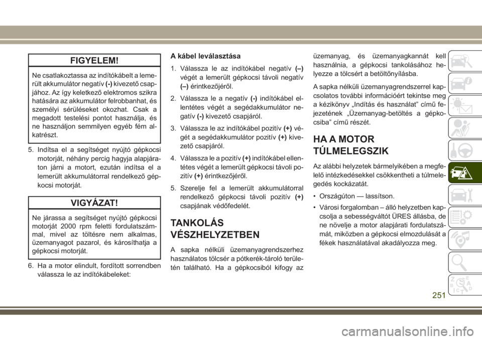 JEEP GRAND CHEROKEE 2017  Kezelési és karbantartási útmutató (in Hungarian) FIGYELEM!
Ne csatlakoztassa az indítókábelt a leme-
rült akkumulátor negatív(-)kivezető csap-
jához. Az így keletkező elektromos szikra
hatására az akkumulátor felrobbanhat, és
személyi