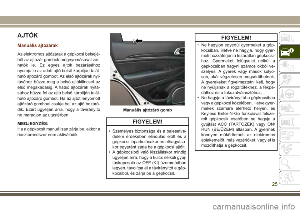 JEEP GRAND CHEROKEE 2017 Kezelési és karbantartási útmutató (in Hungarian) AJTÓK
Manuális ajtózárak
Az elektromos ajtózárak a gépkocsi belsejé-
ből az ajtózár gombok megnyomásával zár-
hatók le. Ez egyes ajtók bezárásához
nyomja le az adott ajtó belső k JEEP GRAND CHEROKEE 2017 Kezelési és karbantartási útmutató (in Hungarian) AJTÓK
Manuális ajtózárak
Az elektromos ajtózárak a gépkocsi belsejé-
ből az ajtózár gombok megnyomásával zár-
hatók le. Ez egyes ajtók bezárásához
nyomja le az adott ajtó belső k