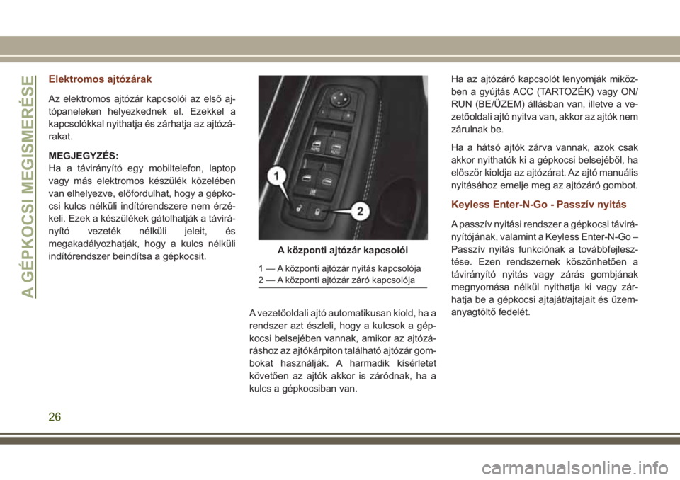 JEEP GRAND CHEROKEE 2017  Kezelési és karbantartási útmutató (in Hungarian) Elektromos ajtózárak
Az elektromos ajtózár kapcsolói az első aj-
tópaneleken helyezkednek el. Ezekkel a
kapcsolókkal nyithatja és zárhatja az ajtózá-
rakat.
MEGJEGYZÉS:
Ha a távirányít