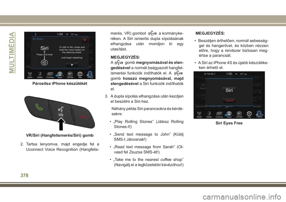 JEEP GRAND CHEROKEE 2017  Kezelési és karbantartási útmutató (in Hungarian) 2. Tartsa lenyomva, majd engedje fel a
Uconnect Voice Recognition (Hangfelis-merés, VR) gombot
a kormányke-
réken. A Siri ismerős dupla sípolásának
elhangzása után mondjon ki egy
utasítást.