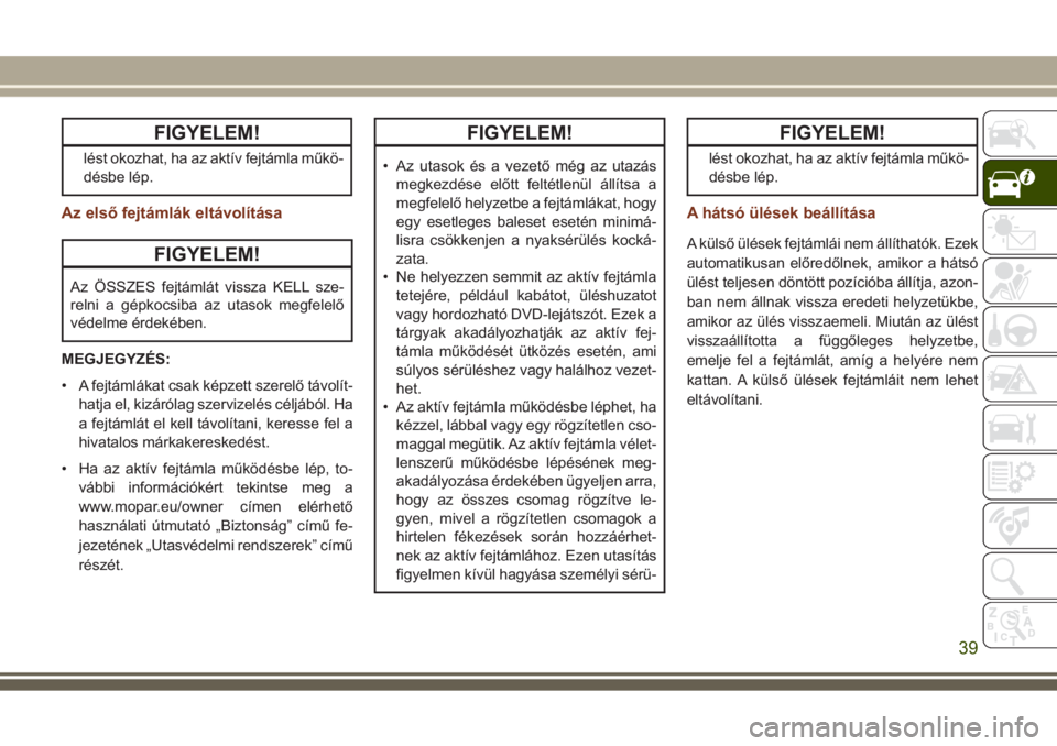 JEEP GRAND CHEROKEE 2017  Kezelési és karbantartási útmutató (in Hungarian) FIGYELEM!
lést okozhat, ha az aktív fejtámla műkö-
désbe lép.
Az első fejtámlák eltávolítása
FIGYELEM!
Az ÖSSZES fejtámlát vissza KELL sze-
relni a gépkocsiba az utasok megfelelő
vé