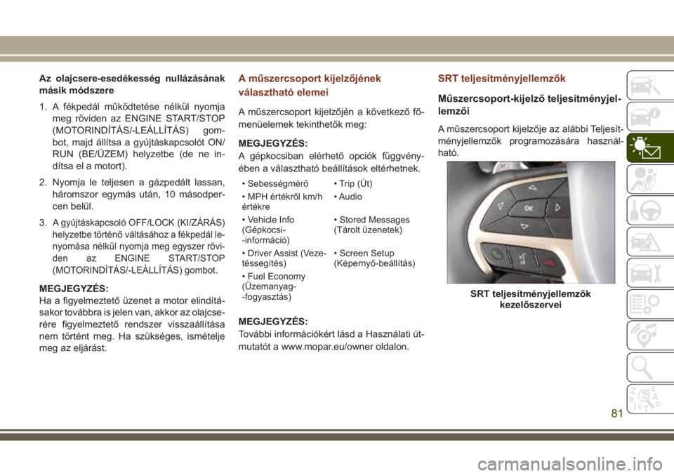 JEEP GRAND CHEROKEE 2017 Kezelési és karbantartási útmutató (in Hungarian) Az olajcsere-esedékesség nullázásának
másik módszere
1. A fékpedál működtetése nélkül nyomja
meg röviden az ENGINE START/STOP
(MOTORINDÍTÁS/-LEÁLLÍTÁS) gom-
bot, majd állítsa a g JEEP GRAND CHEROKEE 2017 Kezelési és karbantartási útmutató (in Hungarian) Az olajcsere-esedékesség nullázásának
másik módszere
1. A fékpedál működtetése nélkül nyomja
meg röviden az ENGINE START/STOP
(MOTORINDÍTÁS/-LEÁLLÍTÁS) gom-
bot, majd állítsa a g