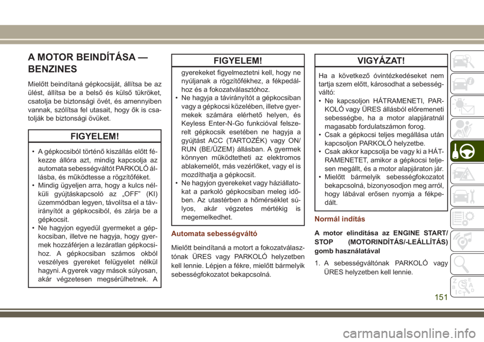 JEEP GRAND CHEROKEE 2018 Kezelési és karbantartási útmutató (in Hungarian) A MOTOR BEINDÍTÁSA —
BENZINES
Mielőtt beindítaná gépkocsiját, állítsa be az
ülést, állítsa be a belső és külső tükröket,
csatolja be biztonsági övét, és amennyiben
vannak, sz JEEP GRAND CHEROKEE 2018 Kezelési és karbantartási útmutató (in Hungarian) A MOTOR BEINDÍTÁSA —
BENZINES
Mielőtt beindítaná gépkocsiját, állítsa be az
ülést, állítsa be a belső és külső tükröket,
csatolja be biztonsági övét, és amennyiben
vannak, sz