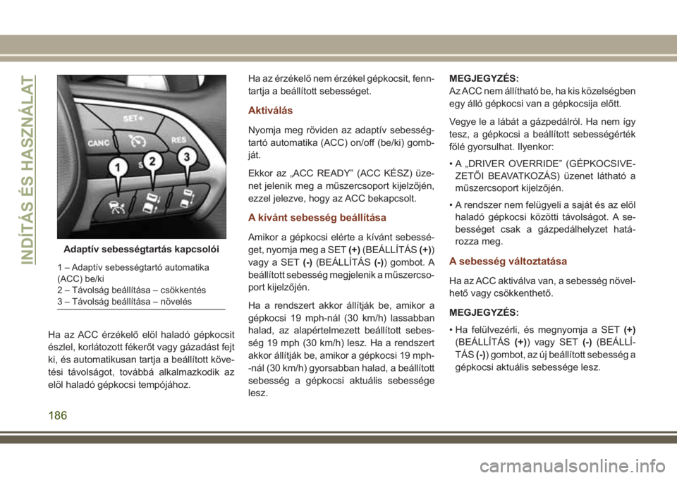 JEEP GRAND CHEROKEE 2018 Kezelési és karbantartási útmutató (in Hungarian) Ha az ACC érzékelő elöl haladó gépkocsit
észlel, korlátozott fékerőt vagy gázadást fejt
ki, és automatikusan tartja a beállított köve-
tési távolságot, továbbá alkalmazkodik az
el JEEP GRAND CHEROKEE 2018 Kezelési és karbantartási útmutató (in Hungarian) Ha az ACC érzékelő elöl haladó gépkocsit
észlel, korlátozott fékerőt vagy gázadást fejt
ki, és automatikusan tartja a beállított köve-
tési távolságot, továbbá alkalmazkodik az
el