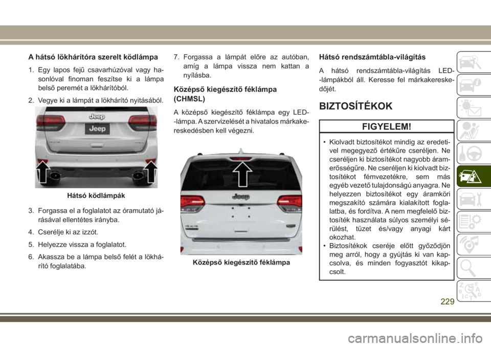 JEEP GRAND CHEROKEE 2018 Kezelési és karbantartási útmutató (in Hungarian) A hátsó lökhárítóra szerelt ködlámpa
1. Egy lapos fejű csavarhúzóval vagy ha-
sonlóval finoman feszítse ki a lámpa
belső peremét a lökhárítóból.
2. Vegye ki a lámpát a lökhár JEEP GRAND CHEROKEE 2018 Kezelési és karbantartási útmutató (in Hungarian) A hátsó lökhárítóra szerelt ködlámpa
1. Egy lapos fejű csavarhúzóval vagy ha-
sonlóval finoman feszítse ki a lámpa
belső peremét a lökhárítóból.
2. Vegye ki a lámpát a lökhár