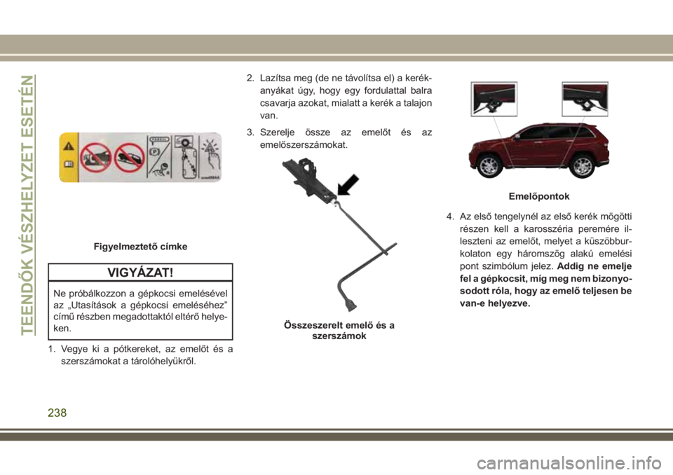JEEP GRAND CHEROKEE 2018 Kezelési és karbantartási útmutató (in Hungarian) VIGYÁZAT!
Ne próbálkozzon a gépkocsi emelésével
az „Utasítások a gépkocsi emeléséhez”
című részben megadottaktól eltérő helye-
ken.
1. Vegye ki a pótkereket, az emelőt és a
sze JEEP GRAND CHEROKEE 2018 Kezelési és karbantartási útmutató (in Hungarian) VIGYÁZAT!
Ne próbálkozzon a gépkocsi emelésével
az „Utasítások a gépkocsi emeléséhez”
című részben megadottaktól eltérő helye-
ken.
1. Vegye ki a pótkereket, az emelőt és a
sze