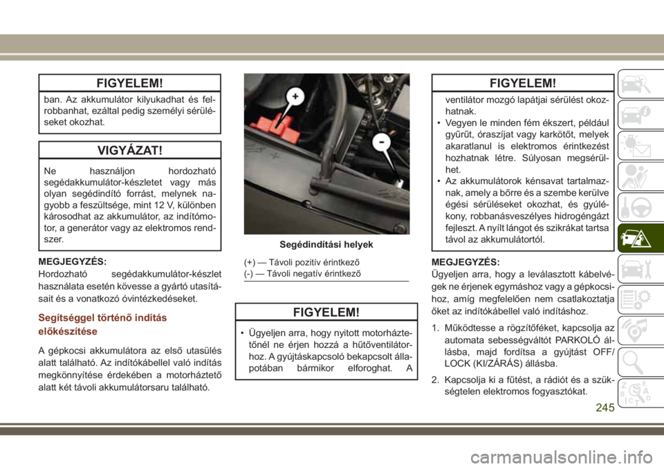JEEP GRAND CHEROKEE 2018 Kezelési és karbantartási útmutató (in Hungarian) FIGYELEM!
ban. Az akkumulátor kilyukadhat és fel-
robbanhat, ezáltal pedig személyi sérülé-
seket okozhat.
VIGYÁZAT!
Ne használjon hordozható
segédakkumulátor-készletet vagy más
olyan se JEEP GRAND CHEROKEE 2018 Kezelési és karbantartási útmutató (in Hungarian) FIGYELEM!
ban. Az akkumulátor kilyukadhat és fel-
robbanhat, ezáltal pedig személyi sérülé-
seket okozhat.
VIGYÁZAT!
Ne használjon hordozható
segédakkumulátor-készletet vagy más
olyan se