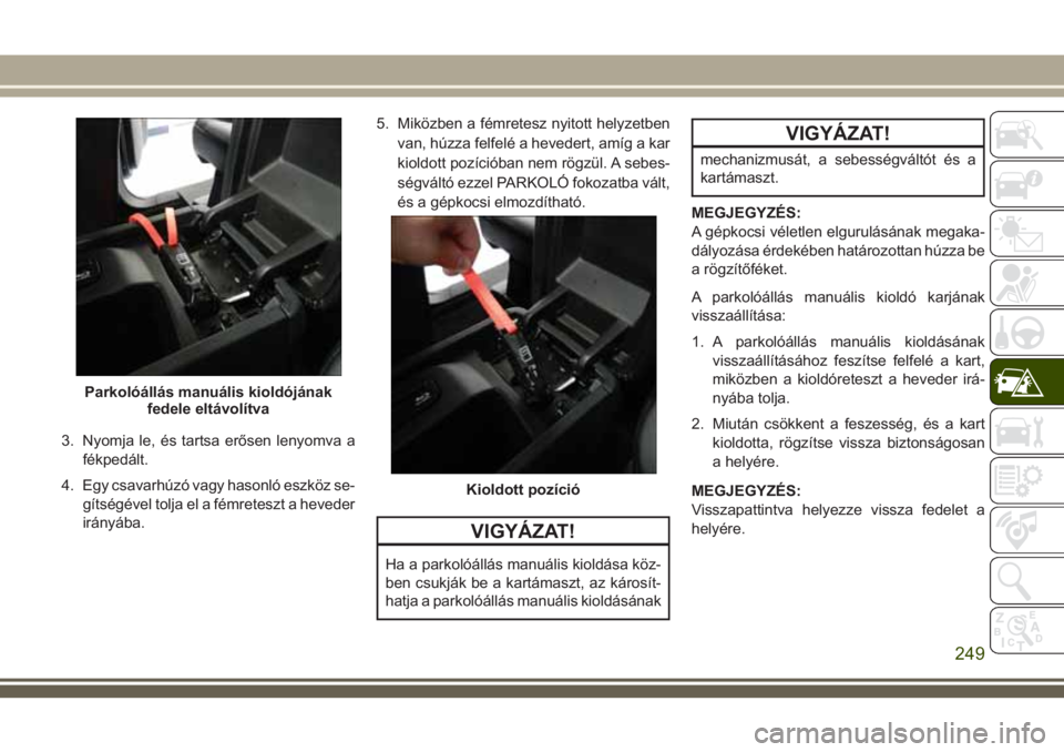 JEEP GRAND CHEROKEE 2018 Kezelési és karbantartási útmutató (in Hungarian) 3. Nyomja le, és tartsa erősen lenyomva a
fékpedált.
4. Egy csavarhúzó vagy hasonló eszköz se-
gítségével tolja el a fémreteszt a heveder
irányába.5. Miközben a fémretesz nyitott helyz JEEP GRAND CHEROKEE 2018 Kezelési és karbantartási útmutató (in Hungarian) 3. Nyomja le, és tartsa erősen lenyomva a
fékpedált.
4. Egy csavarhúzó vagy hasonló eszköz se-
gítségével tolja el a fémreteszt a heveder
irányába.5. Miközben a fémretesz nyitott helyz