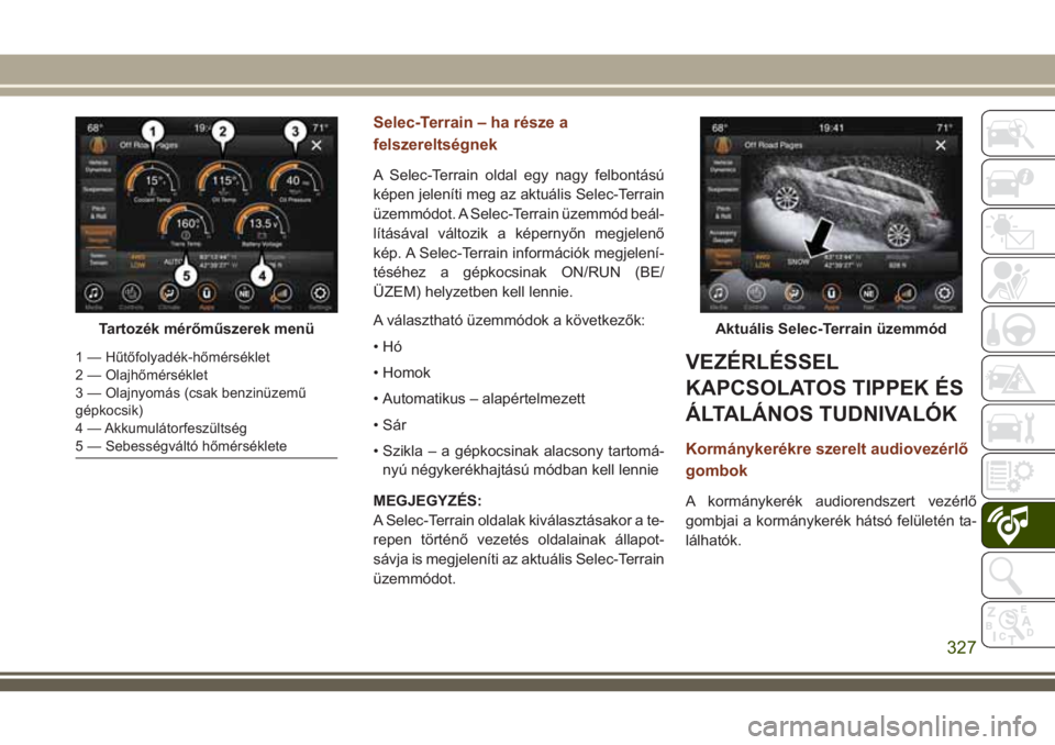 JEEP GRAND CHEROKEE 2018 Kezelési és karbantartási útmutató (in Hungarian) Selec-Terrain – ha része a
felszereltségnek
A Selec-Terrain oldal egy nagy felbontású
képen jeleníti meg az aktuális Selec-Terrain
üzemmódot. A Selec-Terrain üzemmód beál-
lításával v JEEP GRAND CHEROKEE 2018 Kezelési és karbantartási útmutató (in Hungarian) Selec-Terrain – ha része a
felszereltségnek
A Selec-Terrain oldal egy nagy felbontású
képen jeleníti meg az aktuális Selec-Terrain
üzemmódot. A Selec-Terrain üzemmód beál-
lításával v