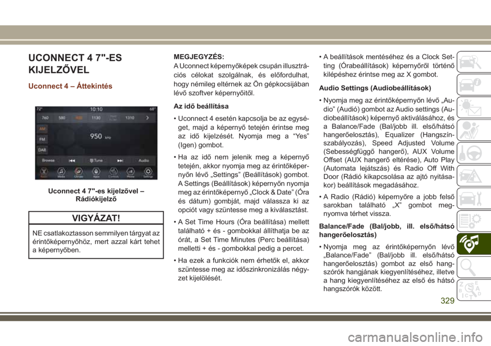 JEEP GRAND CHEROKEE 2018  Kezelési és karbantartási útmutató (in Hungarian) UCONNECT 4 7"-ES
KIJELZŐVEL
Uconnect 4 – Áttekintés
VIGYÁZAT!
NE csatlakoztasson semmilyen tárgyat az
érintőképernyőhöz, mert azzal kárt tehet
a képernyőben.MEGJEGYZÉS:
A Uconnect 