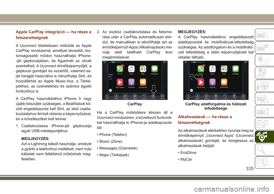 JEEP GRAND CHEROKEE 2018  Kezelési és karbantartási útmutató (in Hungarian) Apple CarPlay integráció — ha része a
felszereltségnek
A Uconnect tökéletesen működik az Apple
CarPlay rendszerrel, amellyel okosabb, biz-
tonságosabb módon használhatja iPhone-
-ját gé