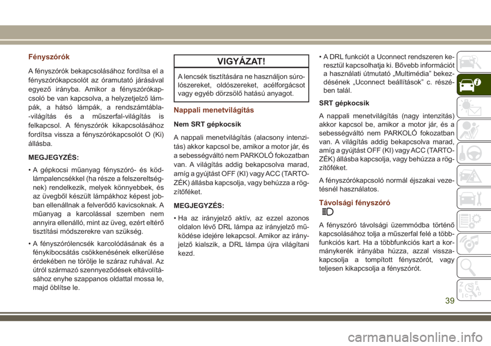 JEEP GRAND CHEROKEE 2018 Kezelési és karbantartási útmutató (in Hungarian) Fényszórók
A fényszórók bekapcsolásához fordítsa el a
fényszórókapcsolót az óramutató járásával
egyező irányba. Amikor a fényszórókap-
csoló be van kapcsolva, a helyzetjelző l JEEP GRAND CHEROKEE 2018 Kezelési és karbantartási útmutató (in Hungarian) Fényszórók
A fényszórók bekapcsolásához fordítsa el a
fényszórókapcsolót az óramutató járásával
egyező irányba. Amikor a fényszórókap-
csoló be van kapcsolva, a helyzetjelző l