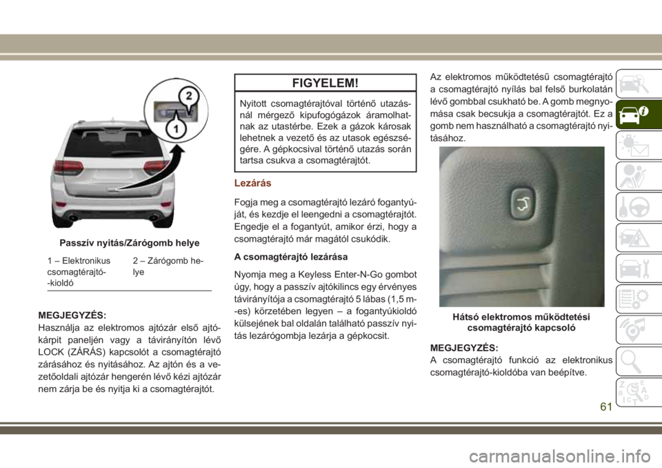 JEEP GRAND CHEROKEE 2018 Kezelési és karbantartási útmutató (in Hungarian) MEGJEGYZÉS:
Használja az elektromos ajtózár első ajtó-
kárpit paneljén vagy a távirányítón lévő
LOCK (ZÁRÁS) kapcsolót a csomagtérajtó
zárásához és nyitásához. Az ajtón és a JEEP GRAND CHEROKEE 2018 Kezelési és karbantartási útmutató (in Hungarian) MEGJEGYZÉS:
Használja az elektromos ajtózár első ajtó-
kárpit paneljén vagy a távirányítón lévő
LOCK (ZÁRÁS) kapcsolót a csomagtérajtó
zárásához és nyitásához. Az ajtón és a