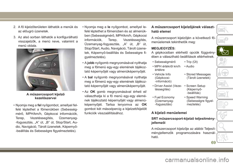 JEEP GRAND CHEROKEE 2018 Kezelési és karbantartási útmutató (in Hungarian) 2. A fő kijelzőterületen láthatók a menük és
az előugró üzenetek.
3. Az alsó sorban láthatók a konfigurálható
visszajelzők, a menü neve, valamint a
menü oldala.
• Nyomja meg afelny JEEP GRAND CHEROKEE 2018 Kezelési és karbantartási útmutató (in Hungarian) 2. A fő kijelzőterületen láthatók a menük és
az előugró üzenetek.
3. Az alsó sorban láthatók a konfigurálható
visszajelzők, a menü neve, valamint a
menü oldala.
• Nyomja meg afelny