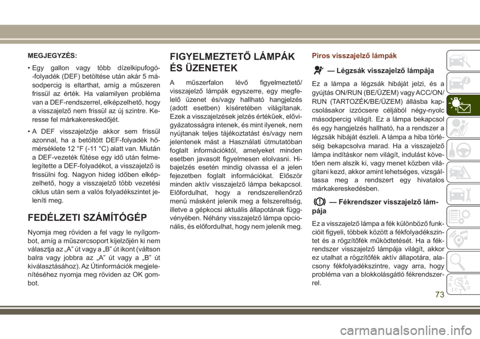JEEP GRAND CHEROKEE 2018 Kezelési és karbantartási útmutató (in Hungarian) MEGJEGYZÉS:
• Egy gallon vagy több dízelkipufogó-
-folyadék (DEF) betöltése után akár 5 má-
sodpercig is eltarthat, amíg a műszeren
frissül az érték. Ha valamilyen probléma
van a DEF JEEP GRAND CHEROKEE 2018 Kezelési és karbantartási útmutató (in Hungarian) MEGJEGYZÉS:
• Egy gallon vagy több dízelkipufogó-
-folyadék (DEF) betöltése után akár 5 má-
sodpercig is eltarthat, amíg a műszeren
frissül az érték. Ha valamilyen probléma
van a DEF