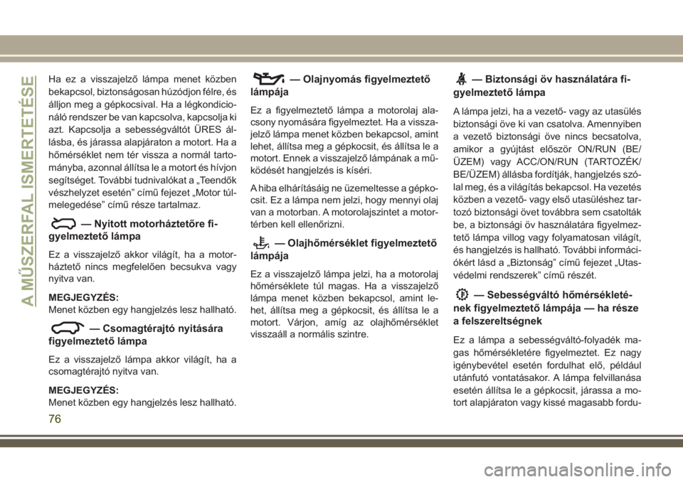JEEP GRAND CHEROKEE 2018 Kezelési és karbantartási útmutató (in Hungarian) Ha ez a visszajelző lámpa menet közben
bekapcsol, biztonságosan húzódjon félre, és
álljon meg a gépkocsival. Ha a légkondicio-
náló rendszer be van kapcsolva, kapcsolja ki
azt. Kapcsolja JEEP GRAND CHEROKEE 2018 Kezelési és karbantartási útmutató (in Hungarian) Ha ez a visszajelző lámpa menet közben
bekapcsol, biztonságosan húzódjon félre, és
álljon meg a gépkocsival. Ha a légkondicio-
náló rendszer be van kapcsolva, kapcsolja ki
azt. Kapcsolja