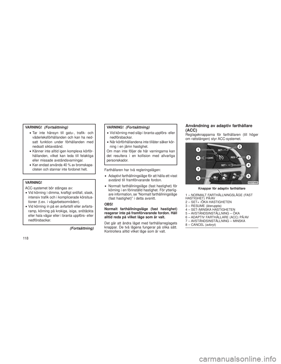 JEEP GRAND CHEROKEE 2013  Drift- och underhållshandbok (in Swedish) VARNING!(Fortsättning)
•Tar inte hänsyn till gatu-, trafik- och
väderleksförhållanden och kan ha ned-
satt funktion under förhållanden med
nedsatt siktavstånd.
• Känner inte alltid igen k