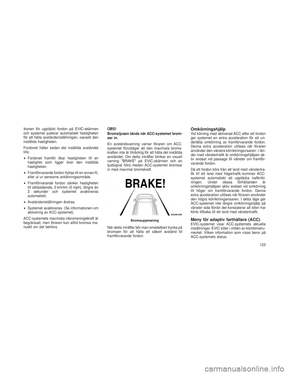 JEEP GRAND CHEROKEE 2013  Drift- och underhållshandbok (in Swedish) ikonen för upptäckt fordon på EVIC-skärmen
och systemet justerar automatiskt hastigheten
för att hålla avståndsinställningen, oavsett den
inställda hastigheten.
Fordonet håller sedan det ins