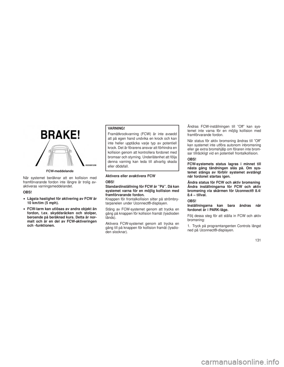 JEEP GRAND CHEROKEE 2015  Drift- och underhållshandbok (in Swedish) När systemet beräknar att en kollision med
framförvarande fordon inte längre är trolig av-
aktiveras varningsmeddelandet.
OBS!
•Lägsta hastighet för aktivering av FCW är
10 km/tim (5 mph).
�